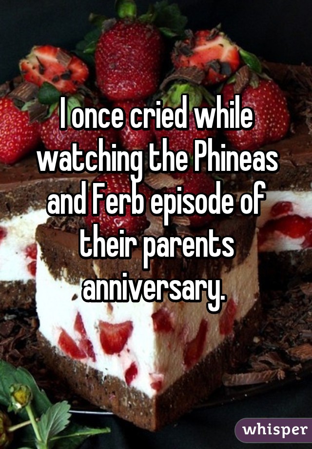 I once cried while watching the Phineas and Ferb episode of their parents anniversary. 
