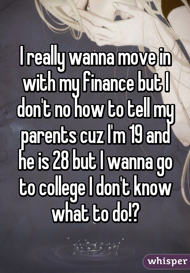 I really wanna move in with my finance but I don't no how to tell my parents cuz I'm 19 and he is 28 but I wanna go to college I don't know what to do!😣