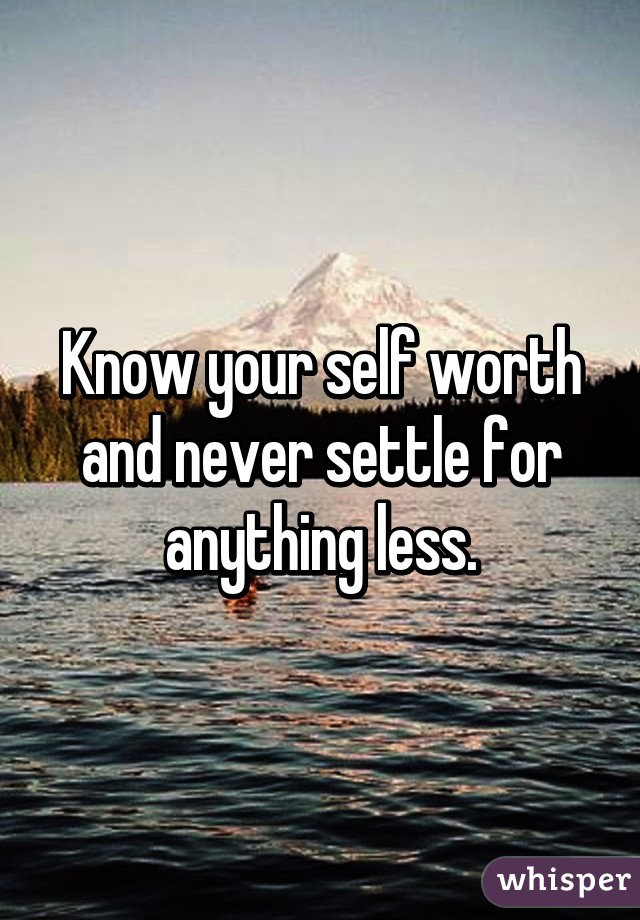 Know your self worth and never settle for anything less.