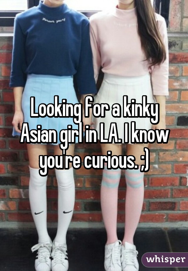 Looking for a kinky Asian girl in LA. I know you're curious. ;)