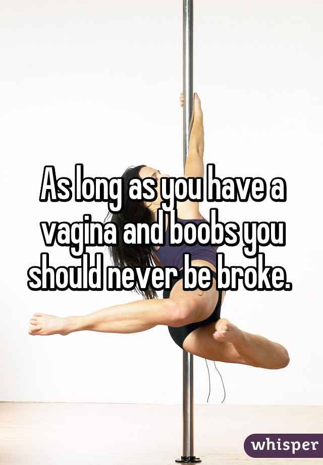 As long as you have a vagina and boobs you should never be broke. 