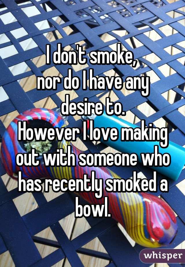 I don't smoke, 
nor do I have any desire to.
However I love making out with someone who has recently smoked a bowl.