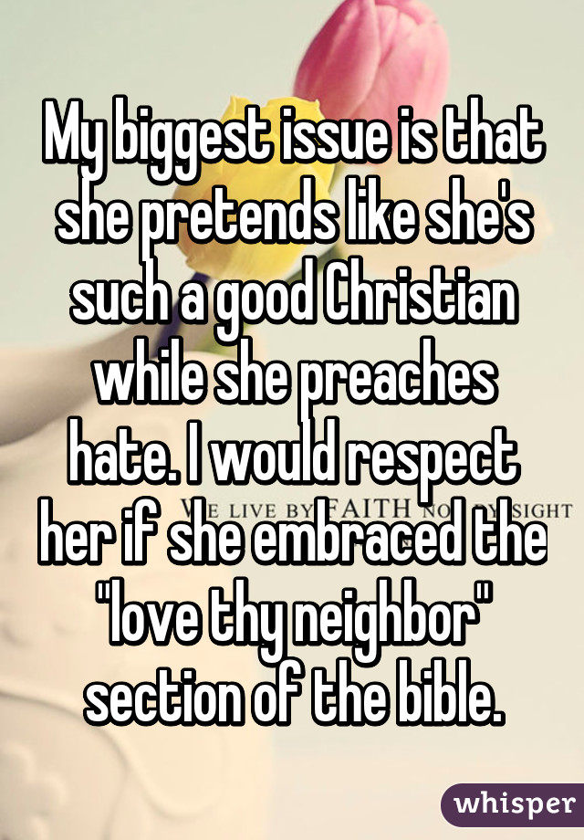 My biggest issue is that she pretends like she's such a good Christian while she preaches hate. I would respect her if she embraced the "love thy neighbor" section of the bible.