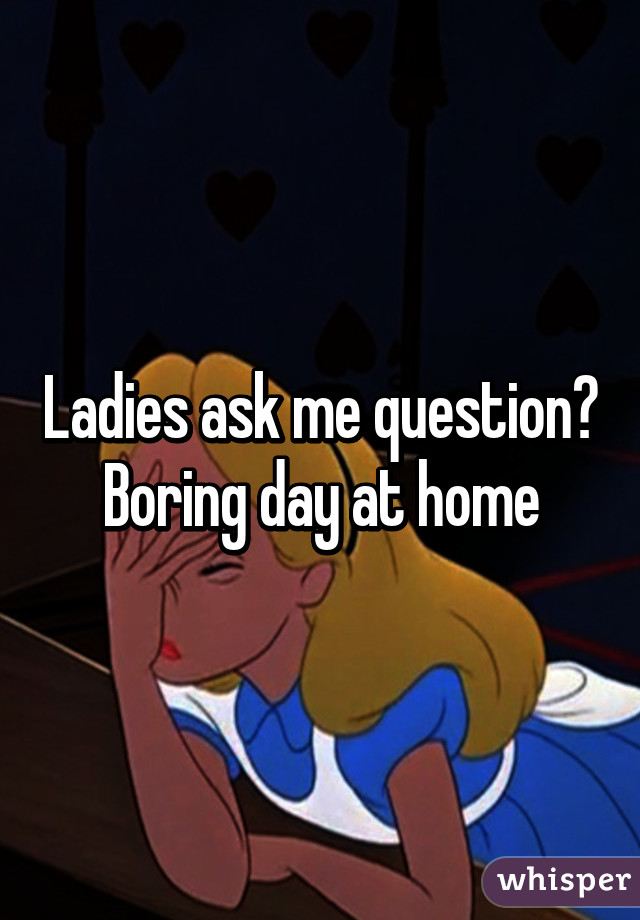 Ladies ask me question? Boring day at home