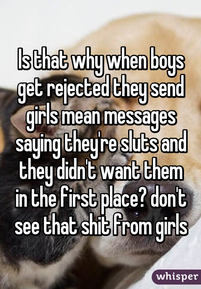 Is that why when boys get rejected they send girls mean messages saying they're sluts and they didn't want them in the first place? don't see that shit from girls