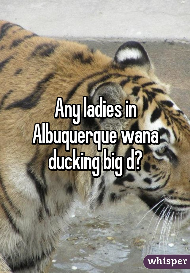 Any ladies in Albuquerque wana ducking big d😈