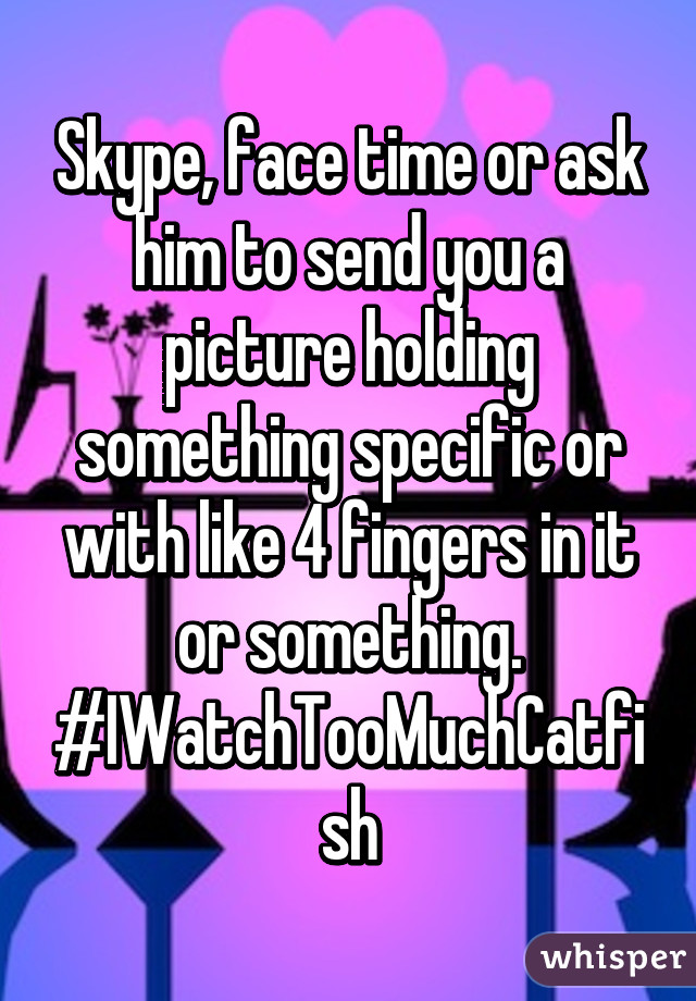 Skype, face time or ask him to send you a picture holding something specific or with like 4 fingers in it or something. #IWatchTooMuchCatfish