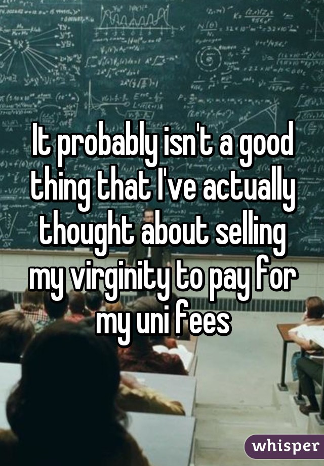 It probably isn't a good thing that I've actually thought about selling my virginity to pay for my uni fees