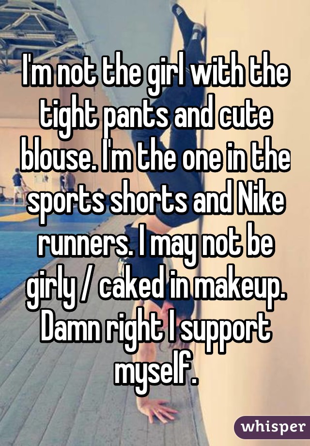 I'm not the girl with the tight pants and cute blouse. I'm the one in the sports shorts and Nike runners. I may not be girly / caked in makeup. Damn right I support myself.