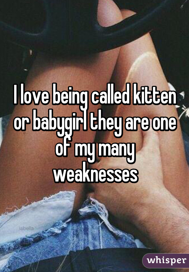 I love being called kitten or babygirl they are one of my many weaknesses