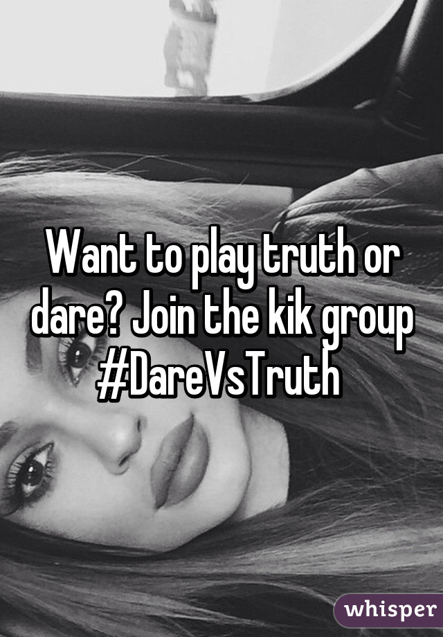 Want to play truth or dare? Join the kik group #DareVsTruth 