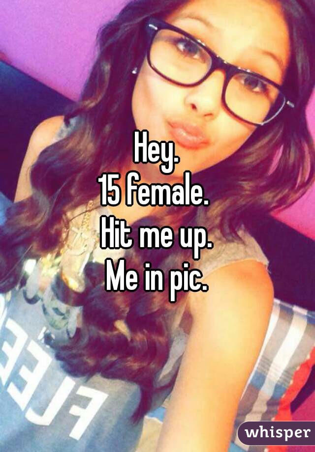 Hey.
15 female. 
Hit me up.
Me in pic.