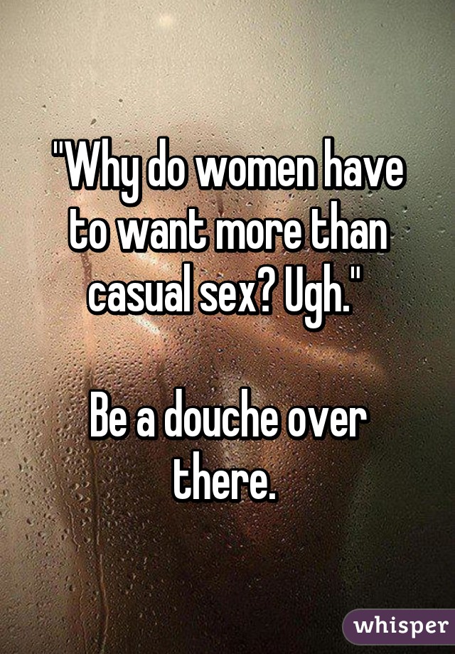 "Why do women have to want more than casual sex? Ugh." 

Be a douche over there. 