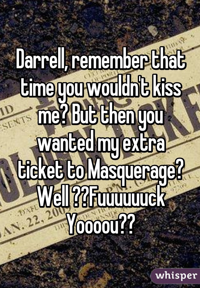 Darrell, remember that time you wouldn't kiss me? But then you wanted my extra ticket to Masquerage? Well 🎶🎼Fuuuuuuck Yoooou🎼🎶