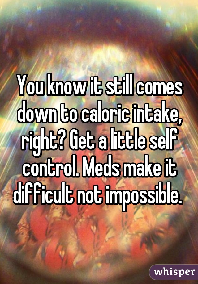 You know it still comes down to caloric intake, right? Get a little self control. Meds make it difficult not impossible. 