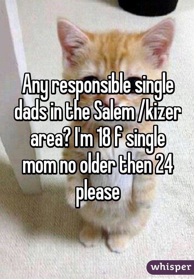 Any responsible single dads in the Salem /kizer area? I'm 18 f single mom no older then 24 please