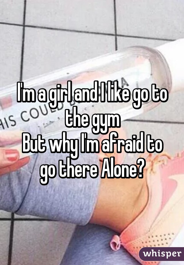 I'm a girl and I like go to the gym
But why I'm afraid to go there Alone?