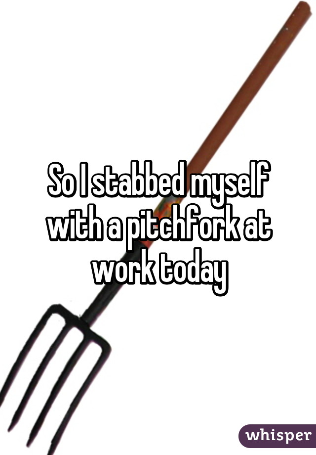 So I stabbed myself with a pitchfork at work today