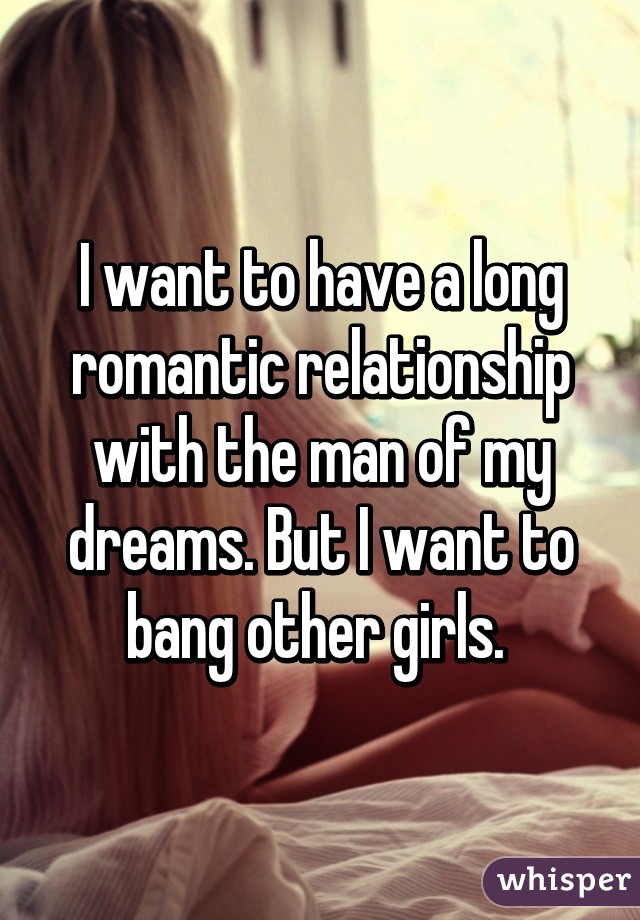 I want to have a long romantic relationship with the man of my dreams. But I want to bang other girls. 