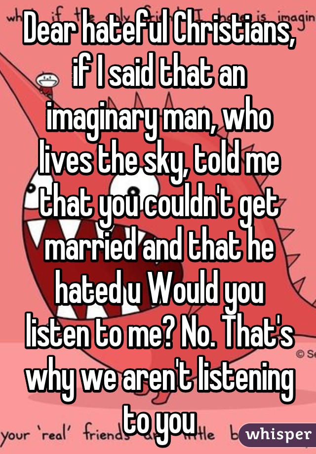 Dear hateful Christians, if I said that an imaginary man, who lives the sky, told me that you couldn't get married and that he hated u Would you listen to me? No. That's why we aren't listening to you