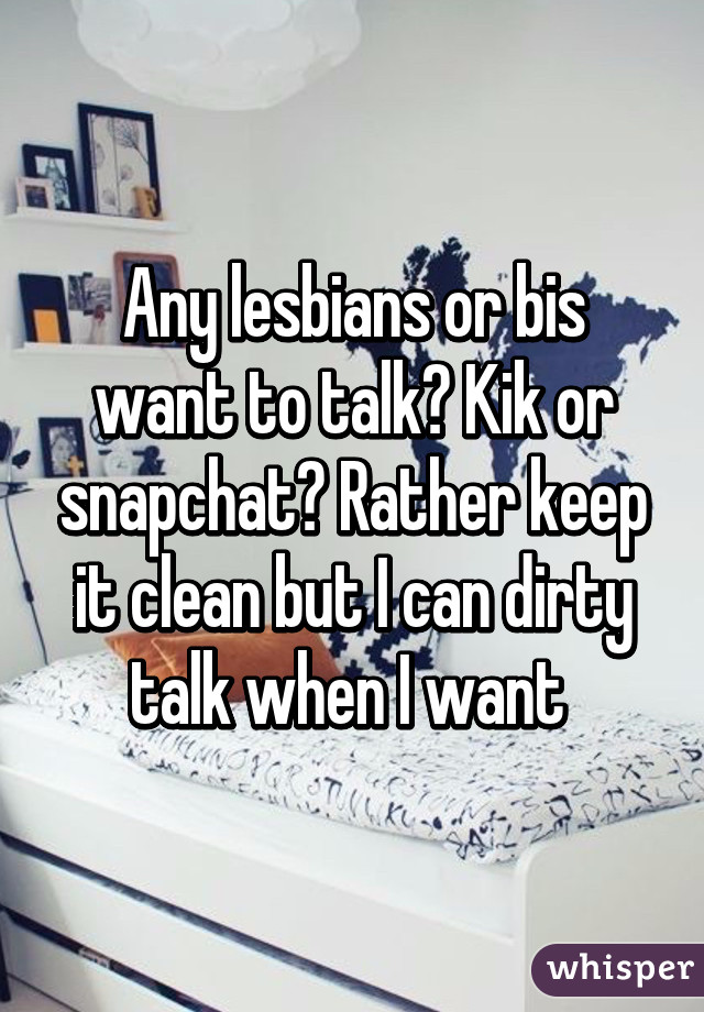 Any lesbians or bis want to talk? Kik or snapchat? Rather keep it clean but I can dirty talk when I want 