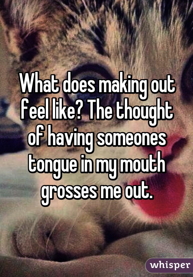 What does making out feel like? The thought of having someones tongue in my mouth grosses me out.