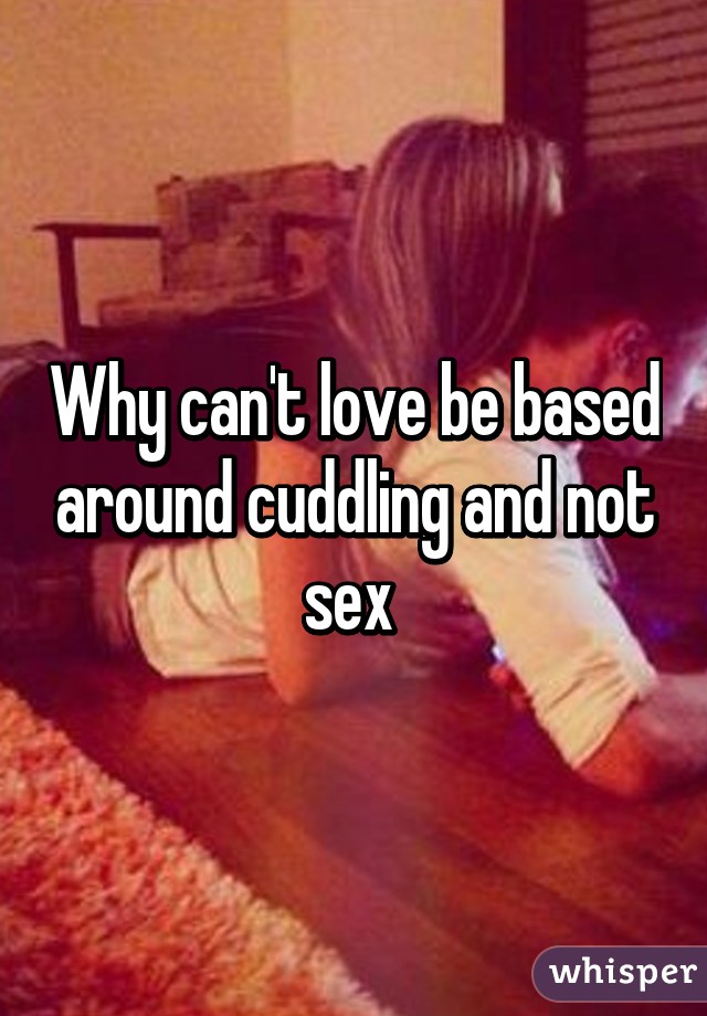 Why can't love be based around cuddling and not sex 