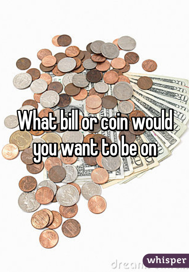 What bill or coin would you want to be on