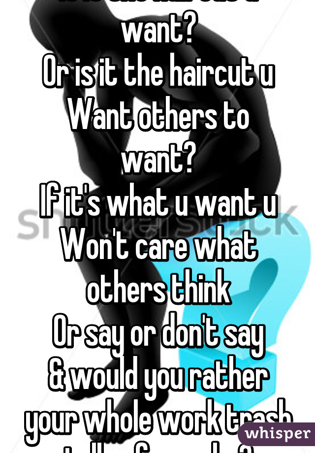 Is it the haircut u want?
Or is it the haircut u
Want others to want?
If it's what u want u
Won't care what others think
Or say or don't say
& would you rather your whole work trash talk u for ur hc?