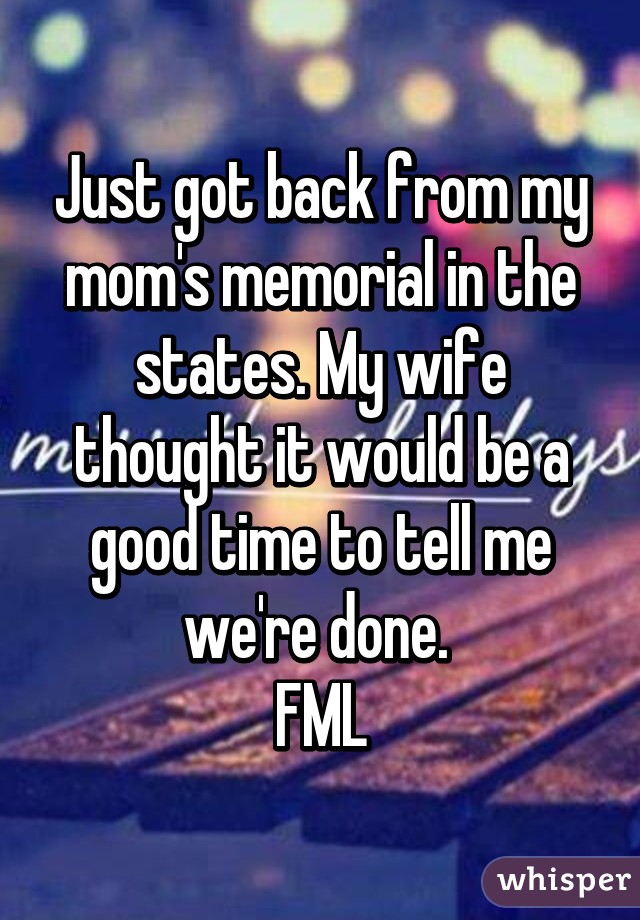 Just got back from my mom's memorial in the states. My wife thought it would be a good time to tell me we're done. 
FML