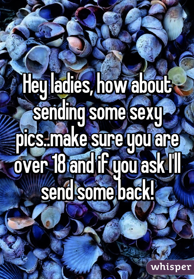 Hey ladies, how about sending some sexy pics..make sure you are over 18 and if you ask I'll send some back!