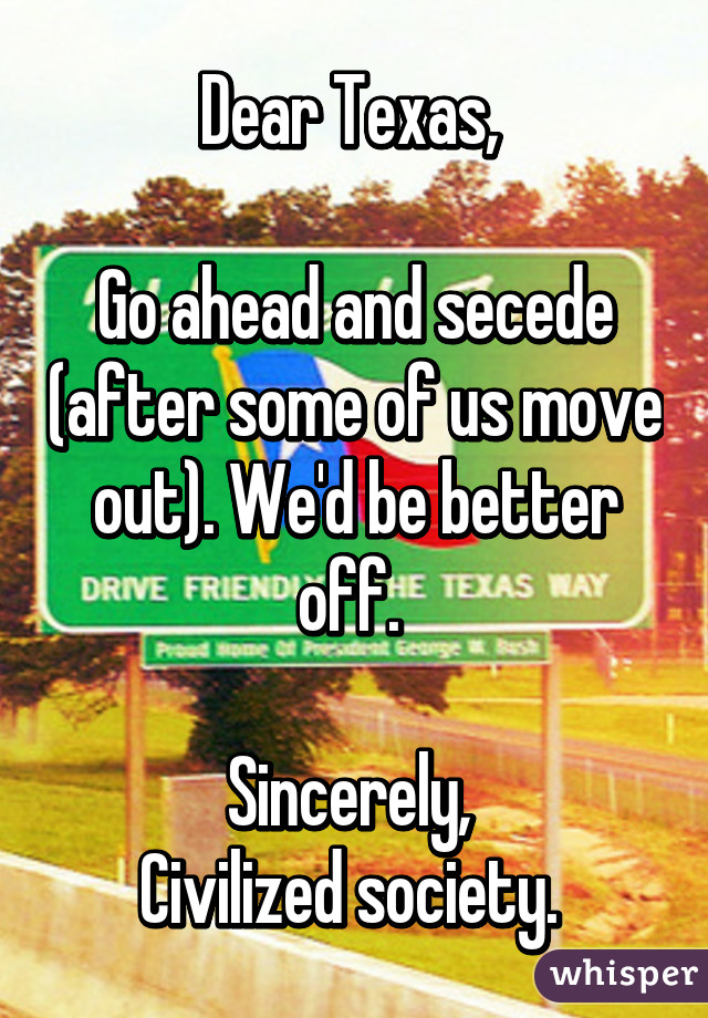 Dear Texas, 

Go ahead and secede (after some of us move out). We'd be better off. 

Sincerely, 
Civilized society. 