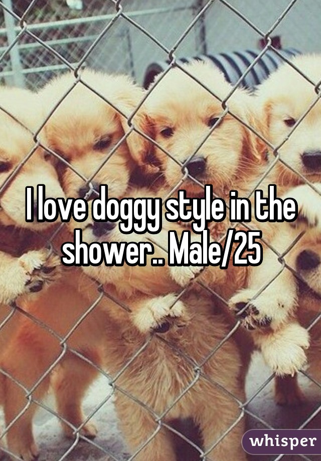 I love doggy style in the shower.. Male/25