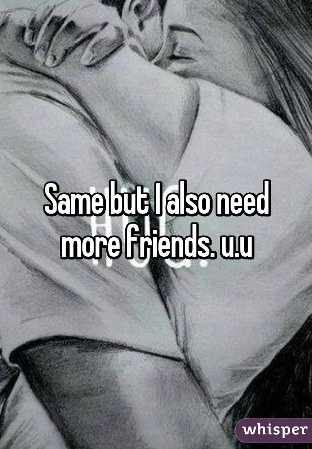 Same but I also need more friends. u.u