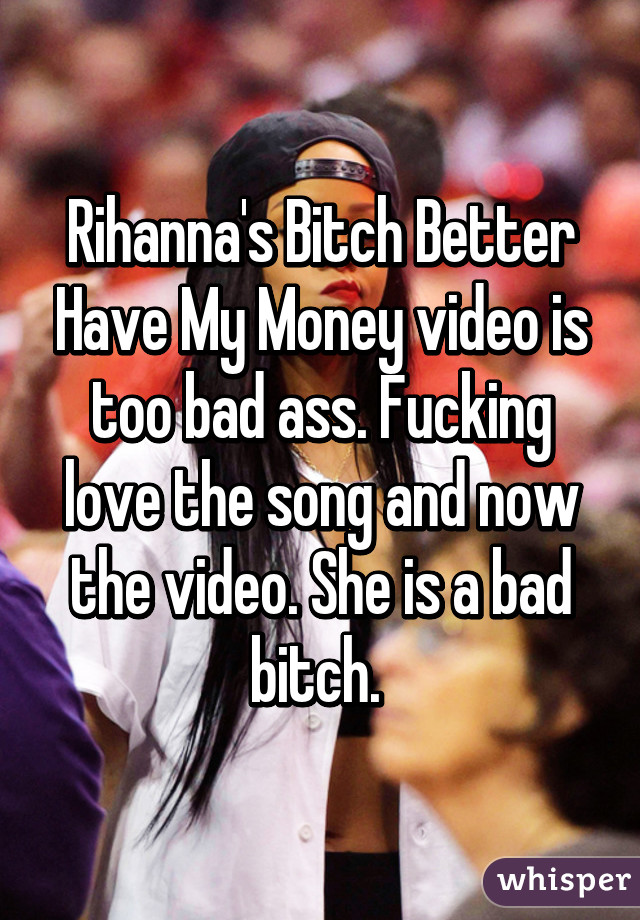 Rihanna's Bitch Better Have My Money video is too bad ass. Fucking love the song and now the video. She is a bad bitch. 