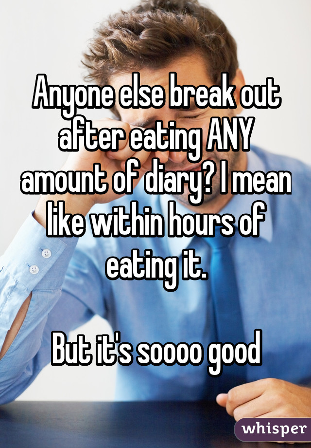 Anyone else break out after eating ANY amount of diary? I mean like within hours of eating it.

But it's soooo good