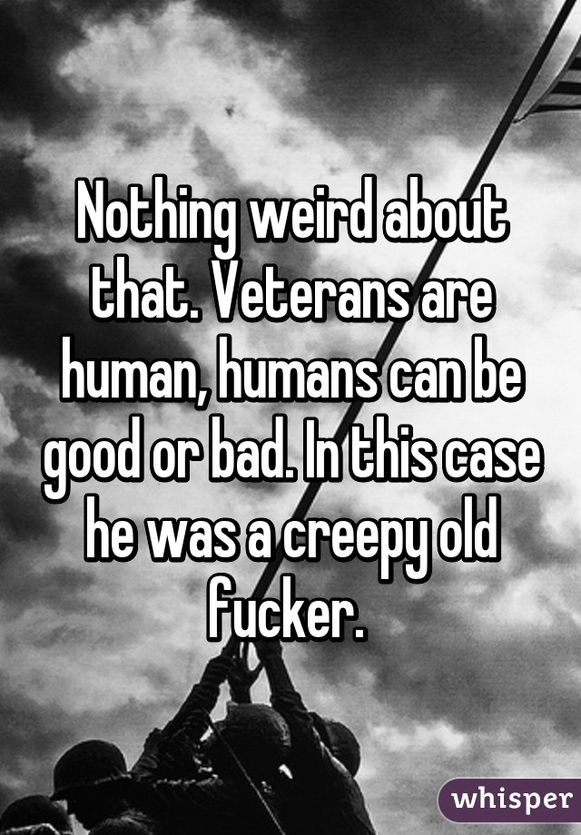 Nothing weird about that. Veterans are human, humans can be good or bad. In this case he was a creepy old fucker. 