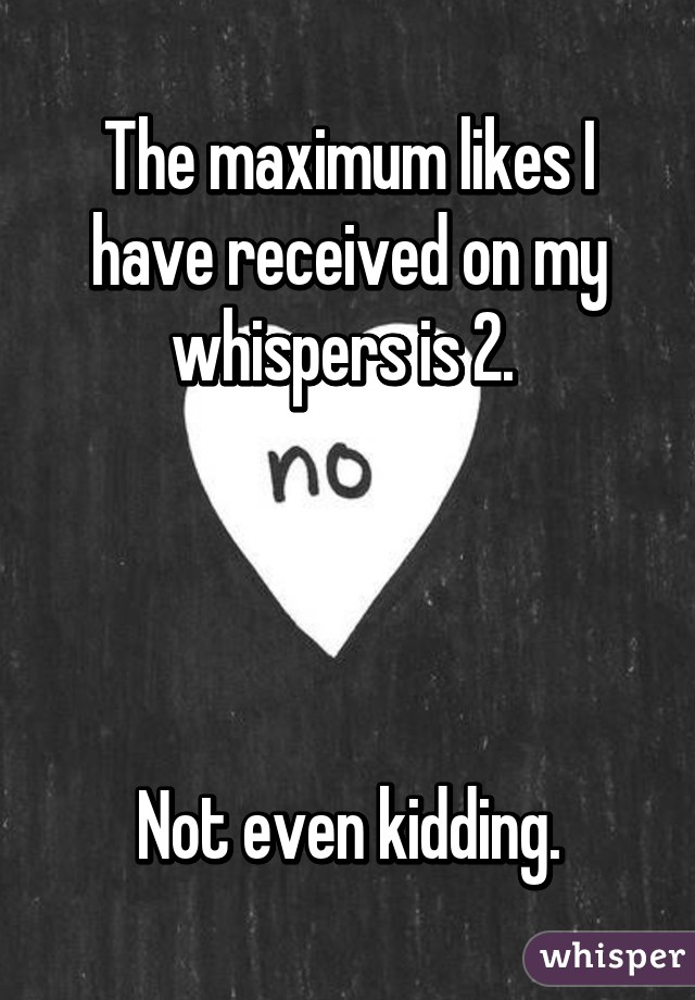 The maximum likes I have received on my whispers is 2. 




Not even kidding.