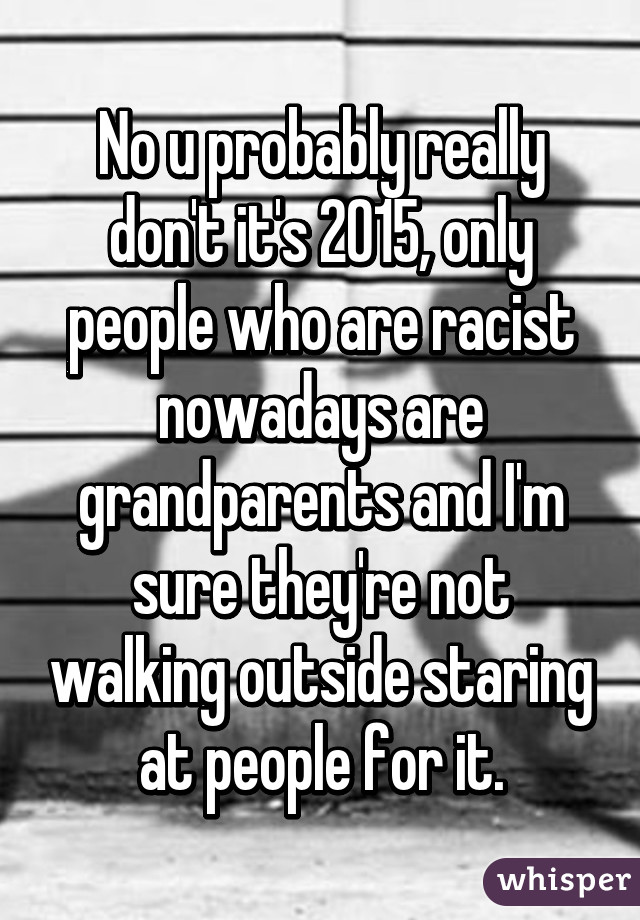 No u probably really don't it's 2015, only people who are racist nowadays are grandparents and I'm sure they're not walking outside staring at people for it.