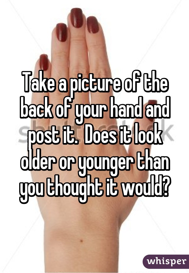 Take a picture of the back of your hand and post it.  Does it look older or younger than you thought it would?