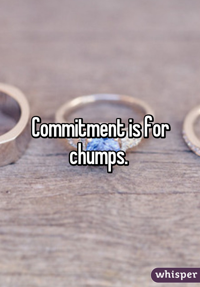 Commitment is for chumps. 