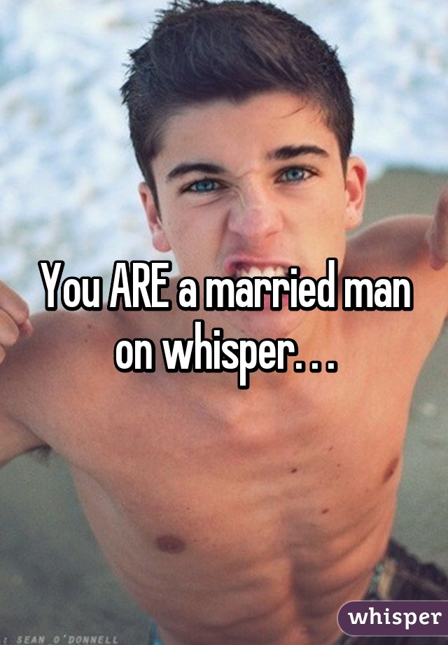 You ARE a married man on whisper. . .