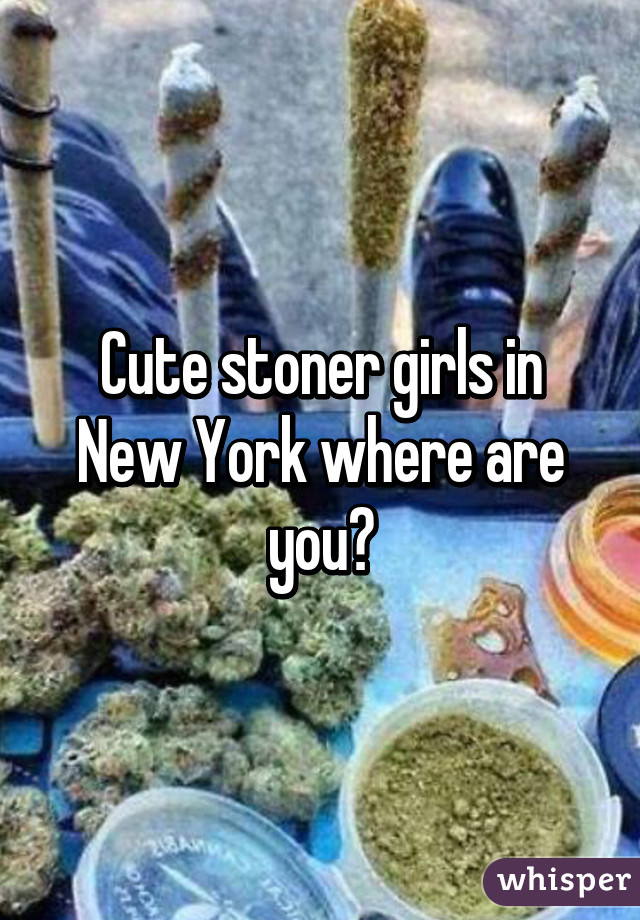 Cute stoner girls in New York where are you?