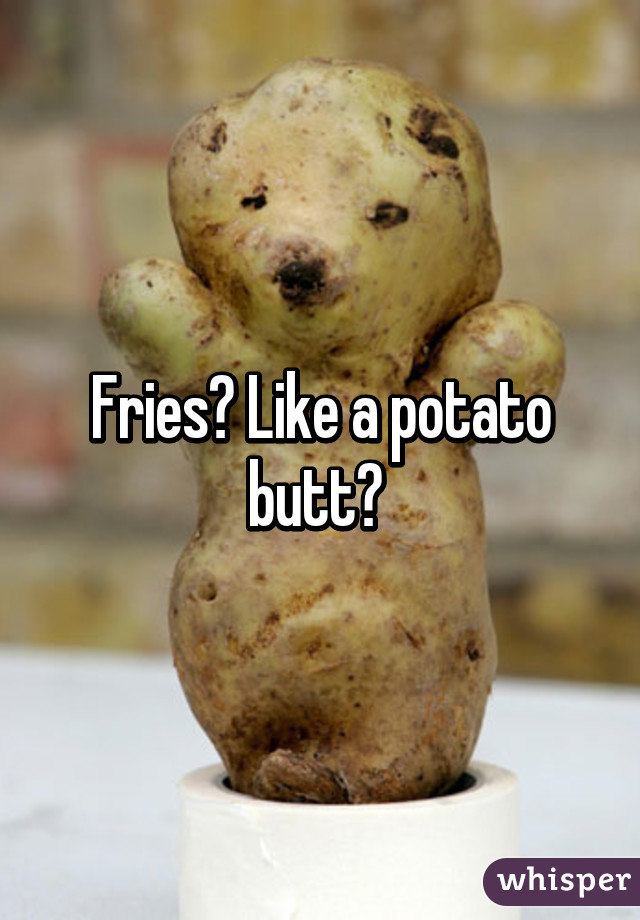 Fries? Like a potato butt? 