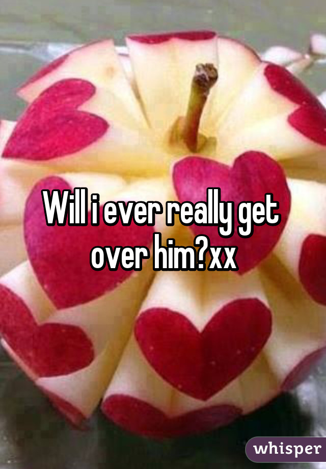 Will i ever really get  over him?xx