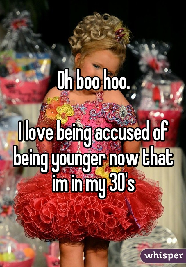 Oh boo hoo.

I love being accused of being younger now that im in my 30's