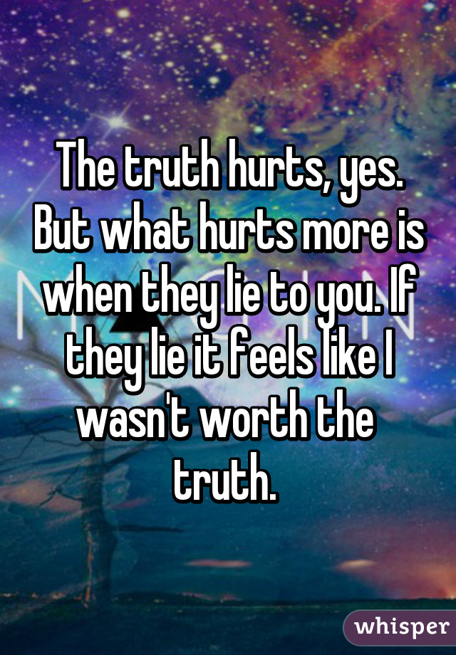 The truth hurts, yes. But what hurts more is when they lie to you. If they lie it feels like I wasn't worth the  truth. 