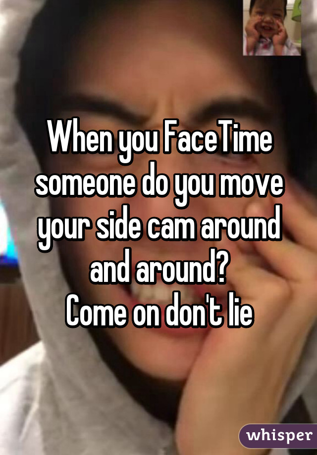 When you FaceTime someone do you move your side cam around and around?
Come on don't lie