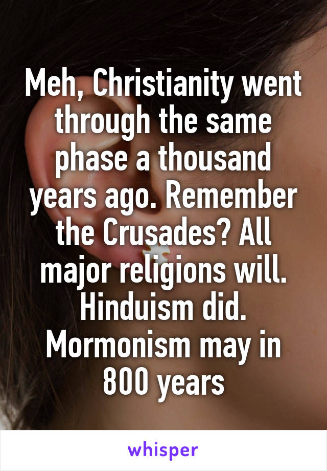 Meh, Christianity went through the same phase a thousand years ago. Remember the Crusades? All major religions will. Hinduism did. Mormonism may in 800 years
