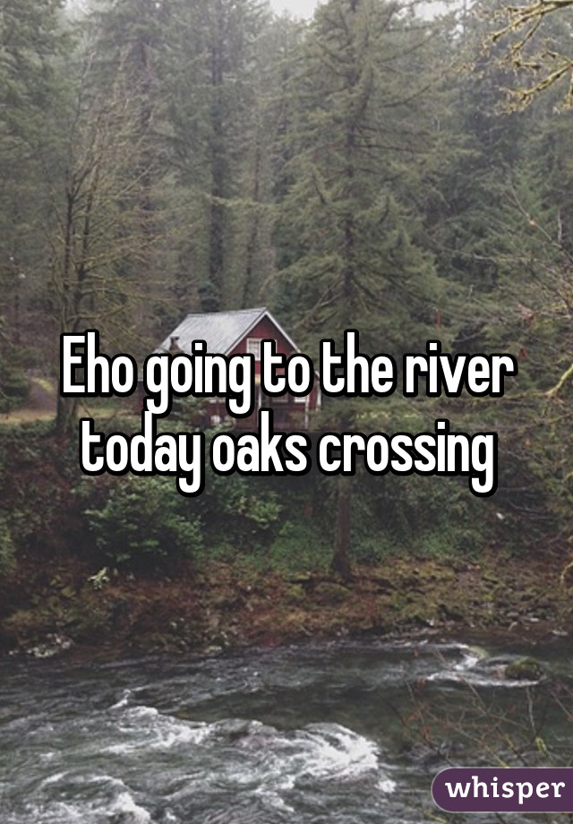 Eho going to the river today oaks crossing